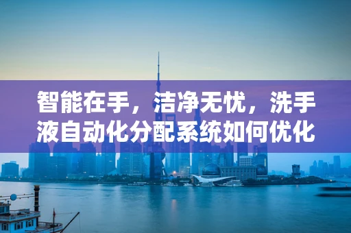 智能在手，洁净无忧，洗手液自动化分配系统如何优化工业卫生？