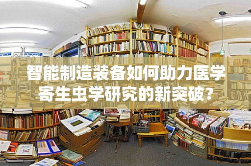 智能制造装备如何助力医学寄生虫学研究的新突破？