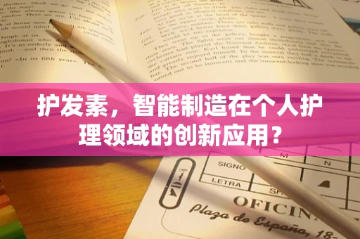 护发素，智能制造在个人护理领域的创新应用？