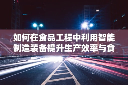 如何在食品工程中利用智能制造装备提升生产效率与食品安全？
