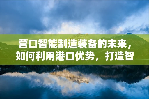 营口智能制造装备的未来，如何利用港口优势，打造智能供应链？