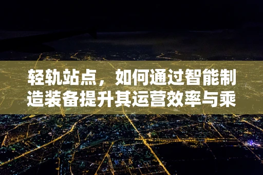 轻轨站点，如何通过智能制造装备提升其运营效率与乘客体验？