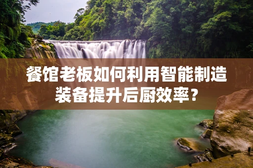 餐馆老板如何利用智能制造装备提升后厨效率？
