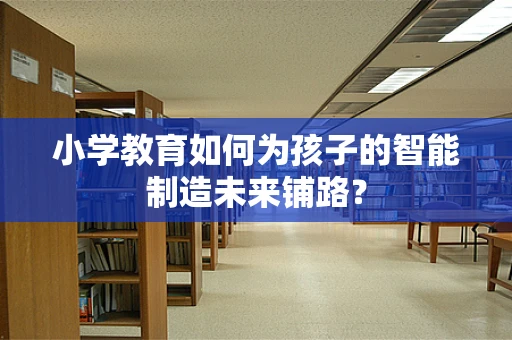 小学教育如何为孩子的智能制造未来铺路？