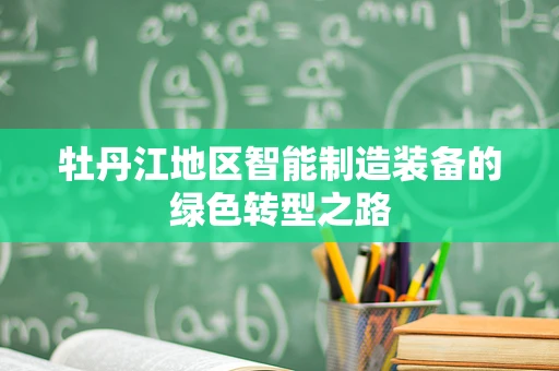 牡丹江地区智能制造装备的绿色转型之路