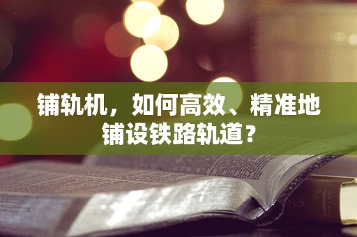 铺轨机，如何高效、精准地铺设铁路轨道？