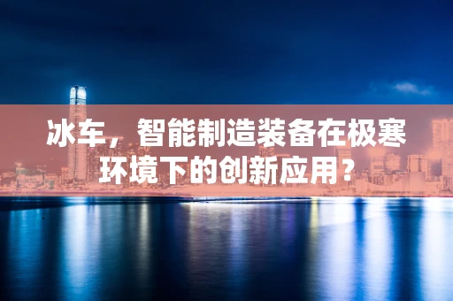 冰车，智能制造装备在极寒环境下的创新应用？