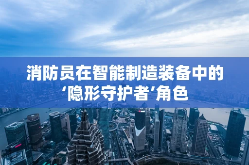 消防员在智能制造装备中的‘隐形守护者’角色