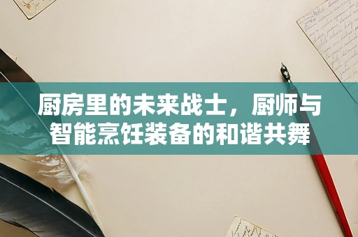 厨房里的未来战士，厨师与智能烹饪装备的和谐共舞