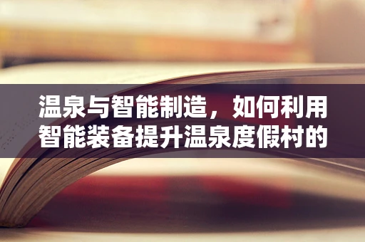 温泉与智能制造，如何利用智能装备提升温泉度假村的舒适度与效率？