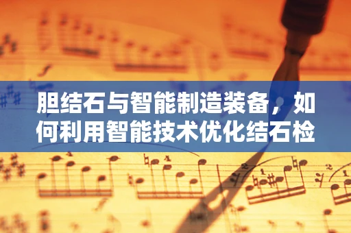 胆结石与智能制造装备，如何利用智能技术优化结石检测与预防？