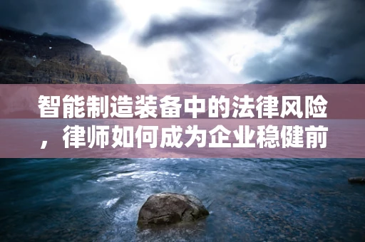 智能制造装备中的法律风险，律师如何成为企业稳健前行的护航者？