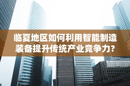 临夏地区如何利用智能制造装备提升传统产业竞争力？