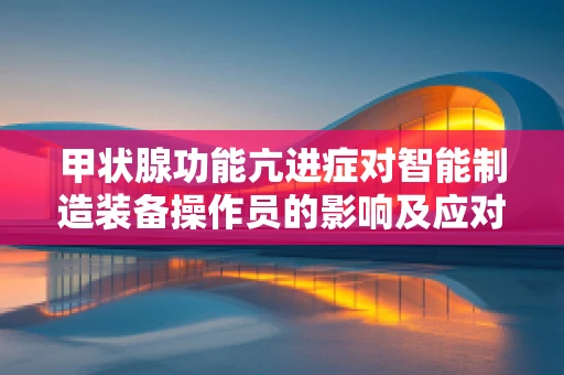 甲状腺功能亢进症对智能制造装备操作员的影响及应对策略