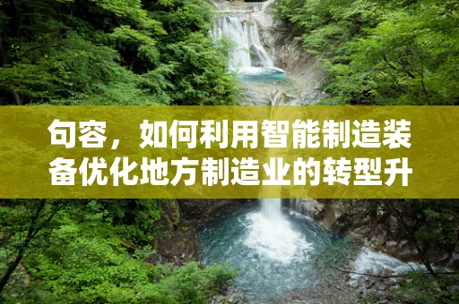 句容，如何利用智能制造装备优化地方制造业的转型升级？