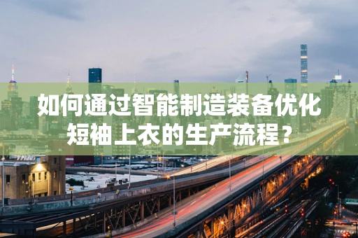 如何通过智能制造装备优化短袖上衣的生产流程？