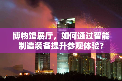 博物馆展厅，如何通过智能制造装备提升参观体验？