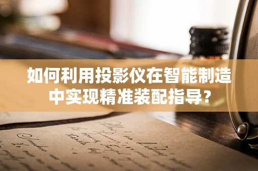 如何利用投影仪在智能制造中实现精准装配指导？