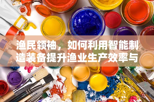 渔民领袖，如何利用智能制造装备提升渔业生产效率与可持续性？