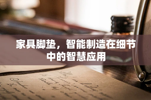 家具脚垫，智能制造在细节中的智慧应用