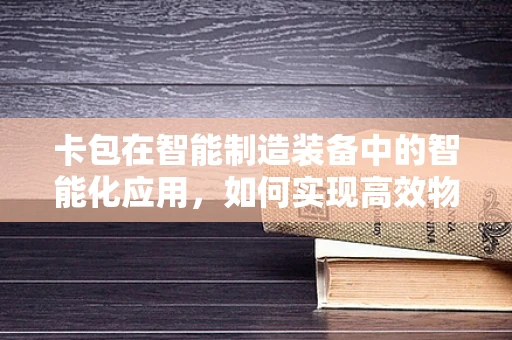卡包在智能制造装备中的智能化应用，如何实现高效物料管理与追踪？