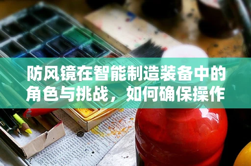 防风镜在智能制造装备中的角色与挑战，如何确保操作员的安全与视野？