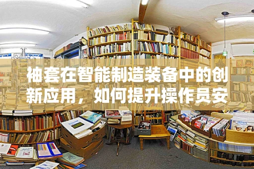 袖套在智能制造装备中的创新应用，如何提升操作员安全与卫生？