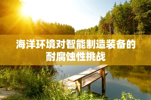 海洋环境对智能制造装备的耐腐蚀性挑战