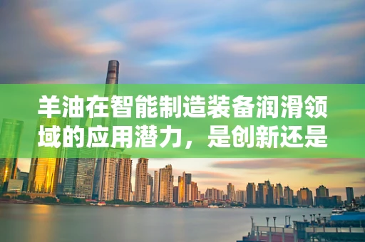 羊油在智能制造装备润滑领域的应用潜力，是创新还是挑战？
