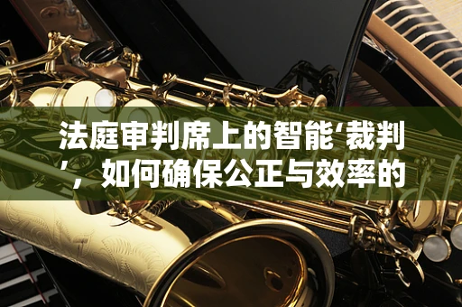 法庭审判席上的智能‘裁判’，如何确保公正与效率的双重保障？