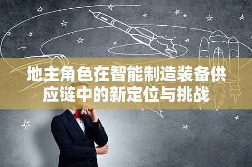 地主角色在智能制造装备供应链中的新定位与挑战