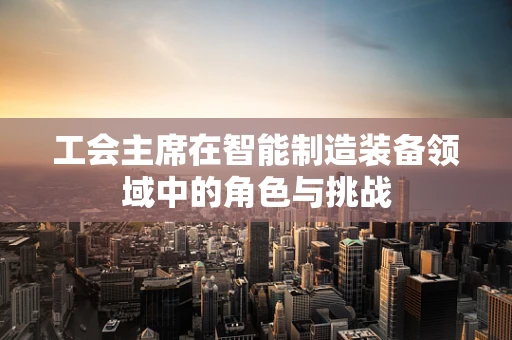 工会主席在智能制造装备领域中的角色与挑战