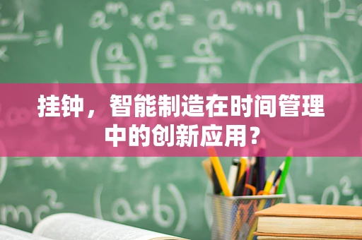 挂钟，智能制造在时间管理中的创新应用？