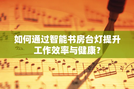 如何通过智能书房台灯提升工作效率与健康？