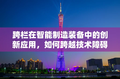 跨栏在智能制造装备中的创新应用，如何跨越技术障碍，实现高效生产？