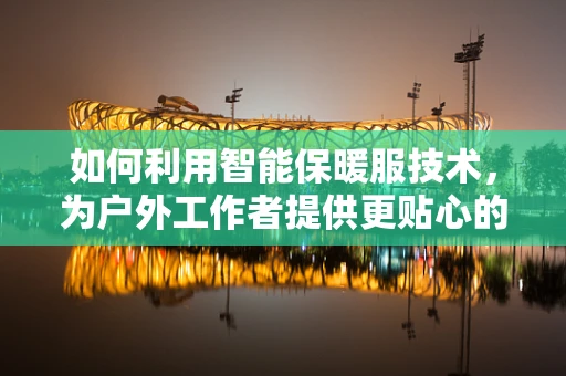 如何利用智能保暖服技术，为户外工作者提供更贴心的温暖？