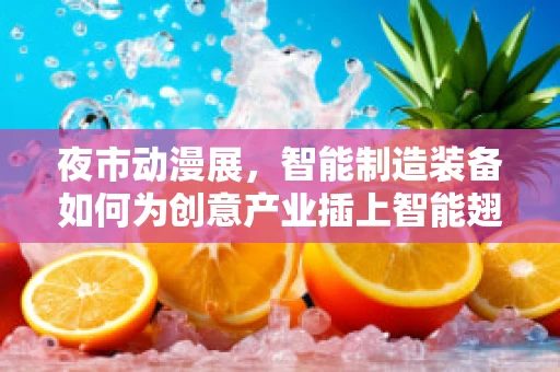 夜市动漫展，智能制造装备如何为创意产业插上智能翅膀？