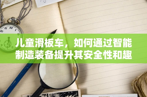 儿童滑板车，如何通过智能制造装备提升其安全性和趣味性？