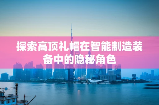 探索高顶礼帽在智能制造装备中的隐秘角色