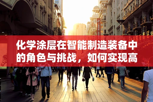 化学涂层在智能制造装备中的角色与挑战，如何实现高效、环保的表面处理？