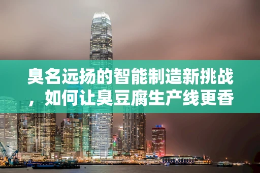 臭名远扬的智能制造新挑战，如何让臭豆腐生产线更香更智能？