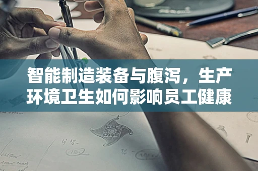 智能制造装备与腹泻，生产环境卫生如何影响员工健康？