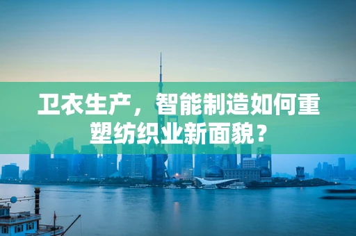 卫衣生产，智能制造如何重塑纺织业新面貌？