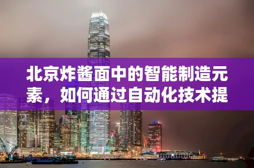 北京炸酱面中的智能制造元素，如何通过自动化技术提升传统美食的标准化与效率？