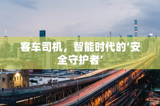客车司机，智能时代的‘安全守护者’
