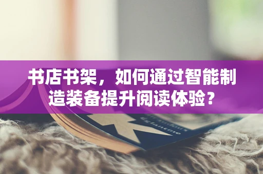 书店书架，如何通过智能制造装备提升阅读体验？