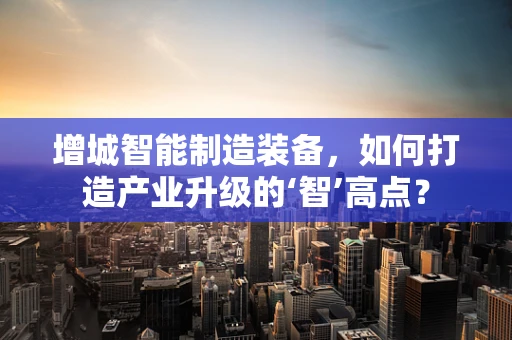 增城智能制造装备，如何打造产业升级的‘智’高点？