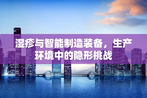 湿疹与智能制造装备，生产环境中的隐形挑战