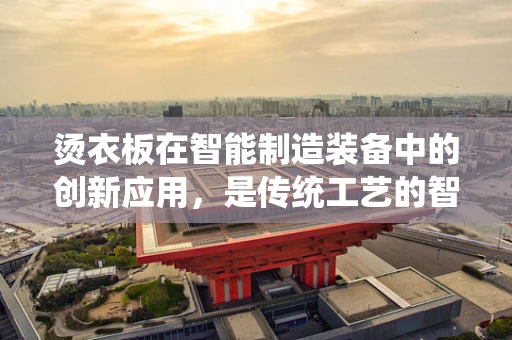 烫衣板在智能制造装备中的创新应用，是传统工艺的智能化升级，还是新时代的边缘化挑战？