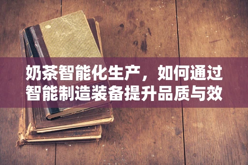 奶茶智能化生产，如何通过智能制造装备提升品质与效率？